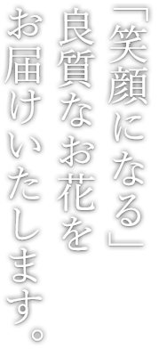 「笑顔になる」 良質なお花を お届けいたします。